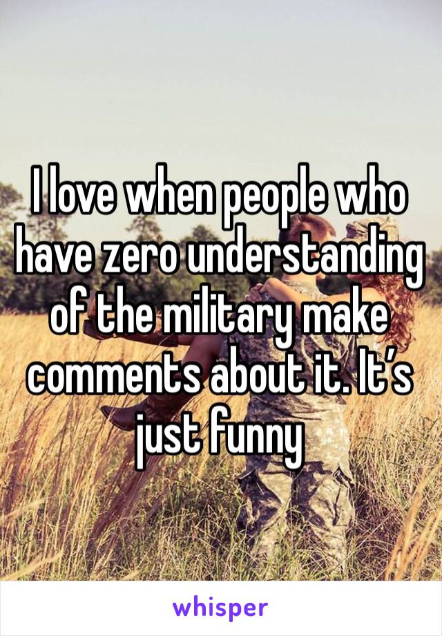I love when people who have zero understanding of the military make comments about it. It’s just funny 