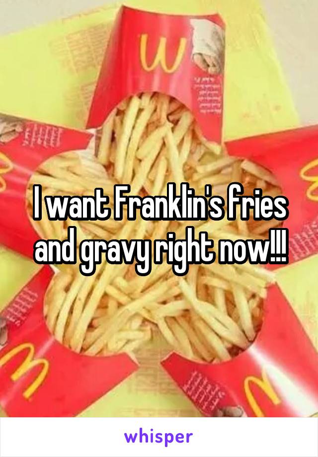 I want Franklin's fries and gravy right now!!!