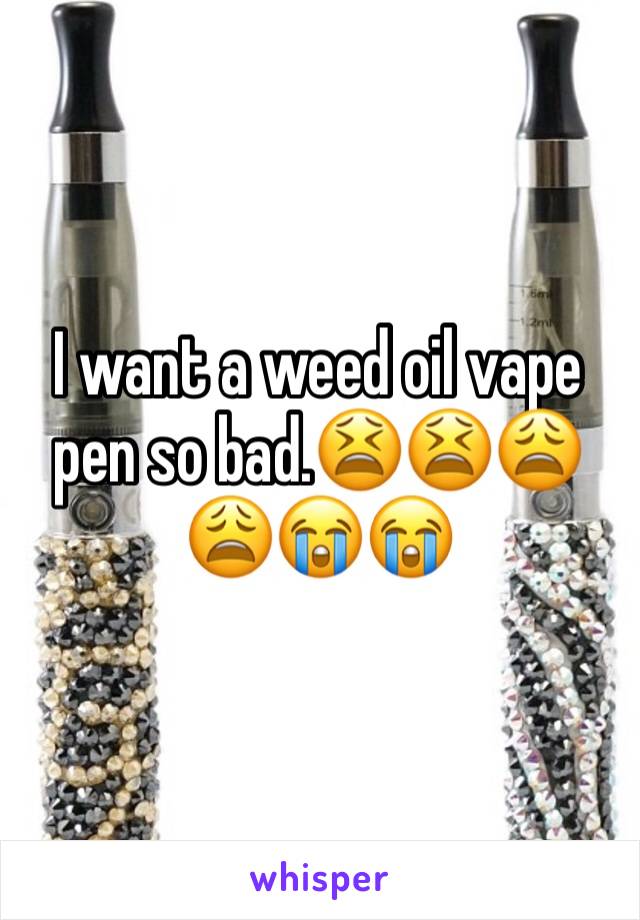 I want a weed oil vape pen so bad.😫😫😩😩😭😭