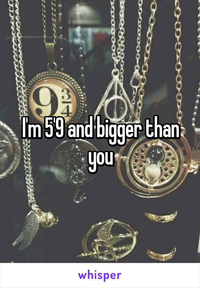 I'm 5'9 and bigger than you