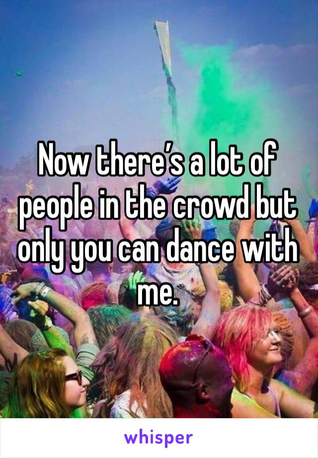 Now there’s a lot of people in the crowd but only you can dance with me. 