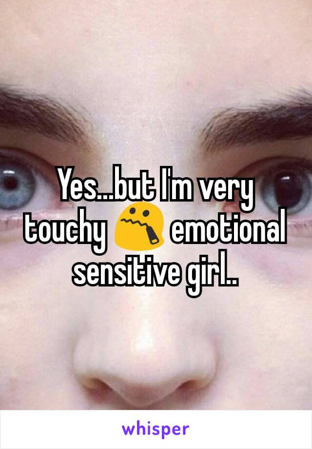 Yes...but I'm very touchy 😯 emotional sensitive girl..