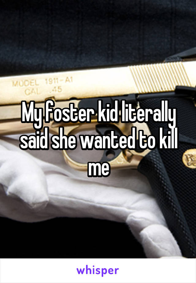My foster kid literally said she wanted to kill me