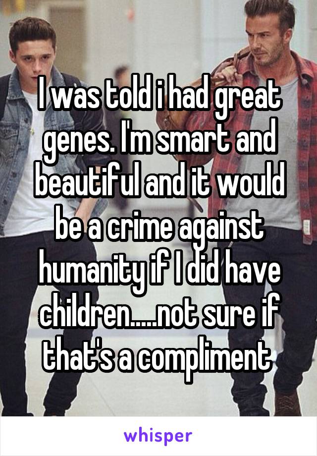 I was told i had great genes. I'm smart and beautiful and it would be a crime against humanity if I did have children.....not sure if that's a compliment 