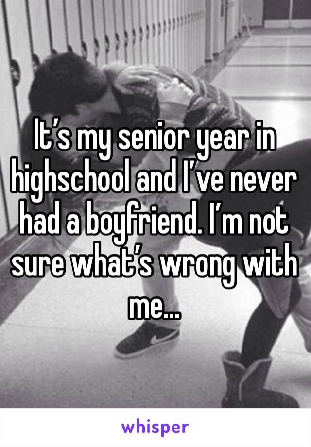 It’s my senior year in highschool and I’ve never had a boyfriend. I’m not sure what’s wrong with me...