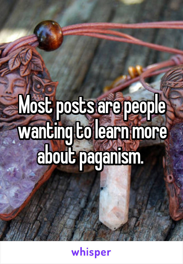 Most posts are people wanting to learn more about paganism. 