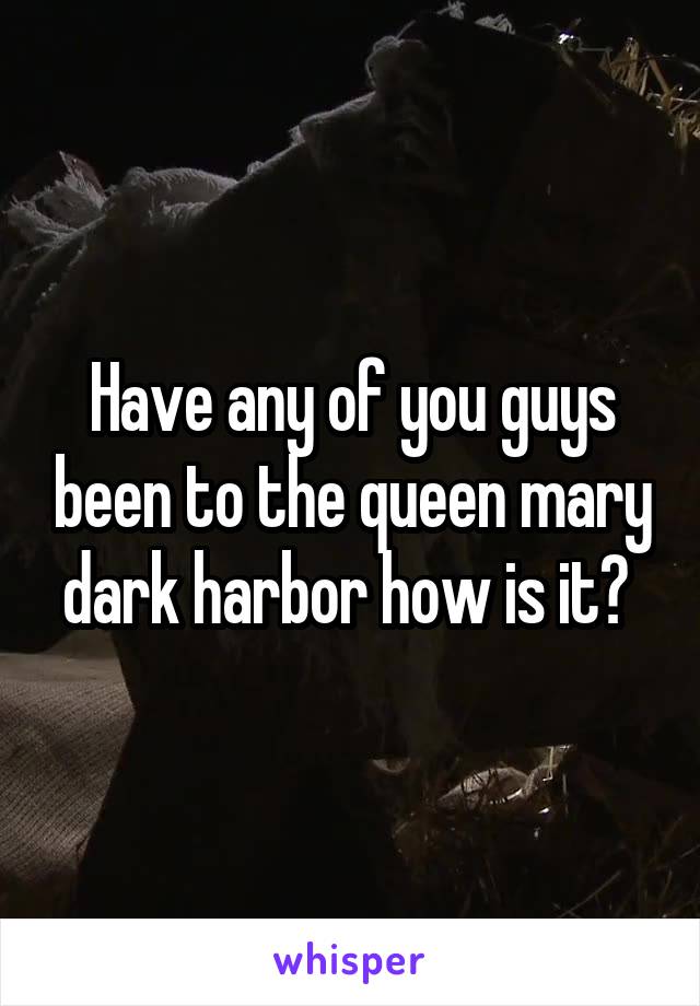 Have any of you guys been to the queen mary dark harbor how is it? 