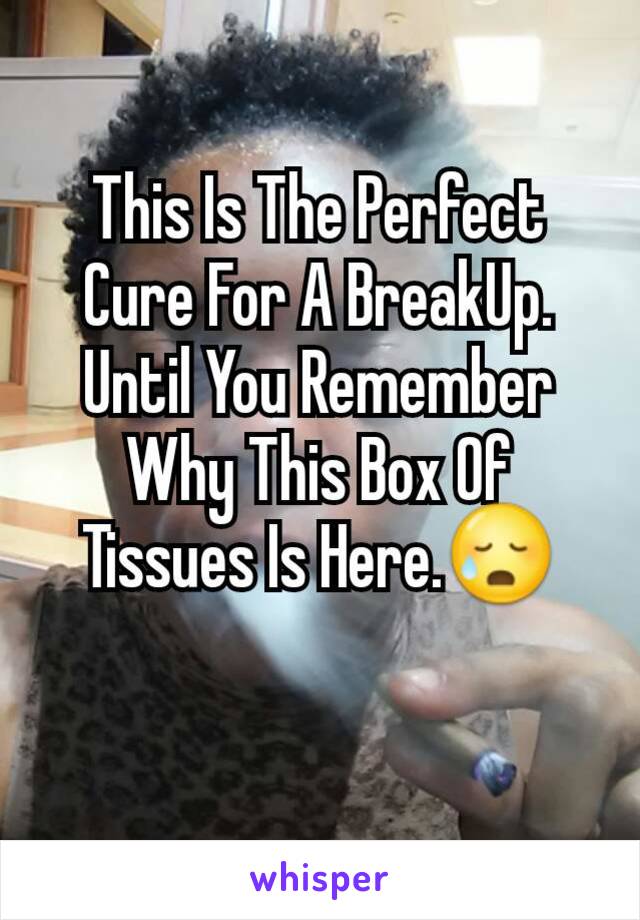 This Is The Perfect Cure For A BreakUp. Until You Remember Why This Box Of Tissues Is Here.😥