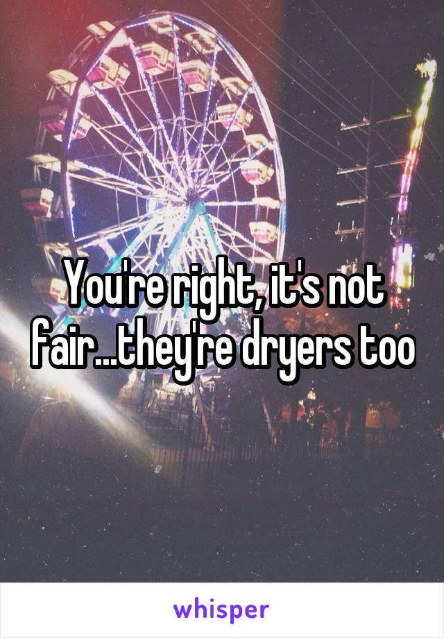 You're right, it's not fair...they're dryers too