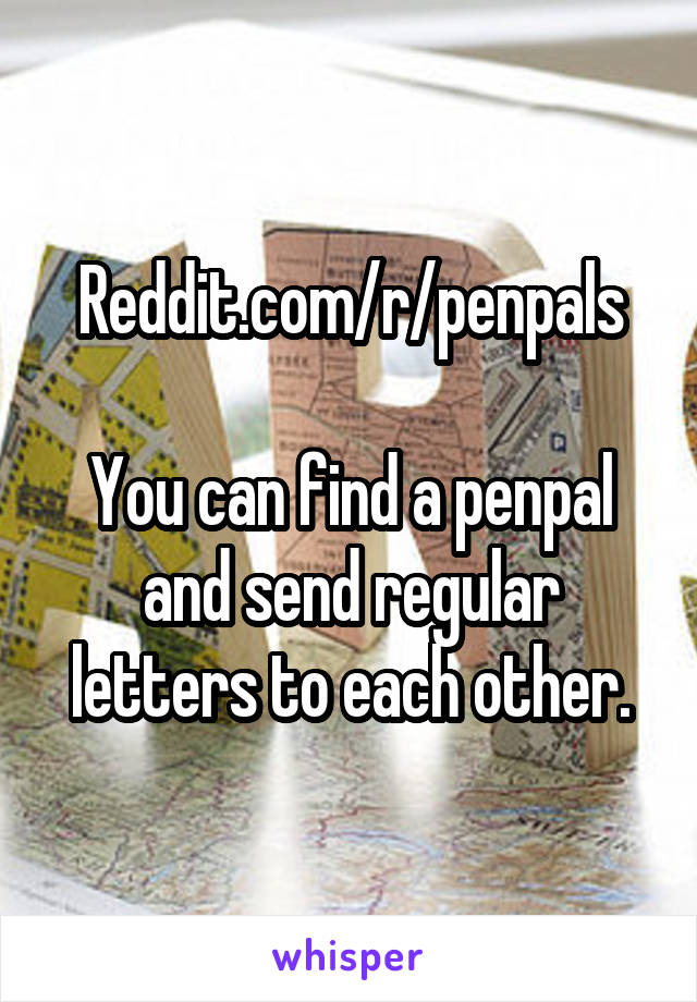 Reddit.com/r/penpals

You can find a penpal and send regular letters to each other.