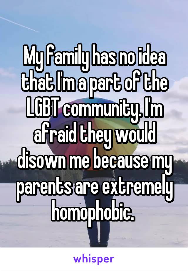 My family has no idea that I'm a part of the LGBT community. I'm afraid they would disown me because my parents are extremely homophobic. 