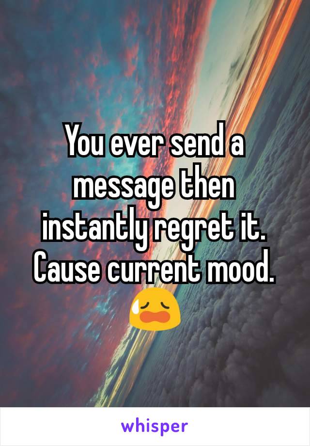You ever send a message then instantly regret it. Cause current mood. 😥