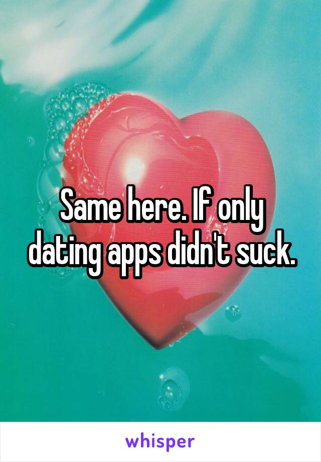 Same here. If only dating apps didn't suck.