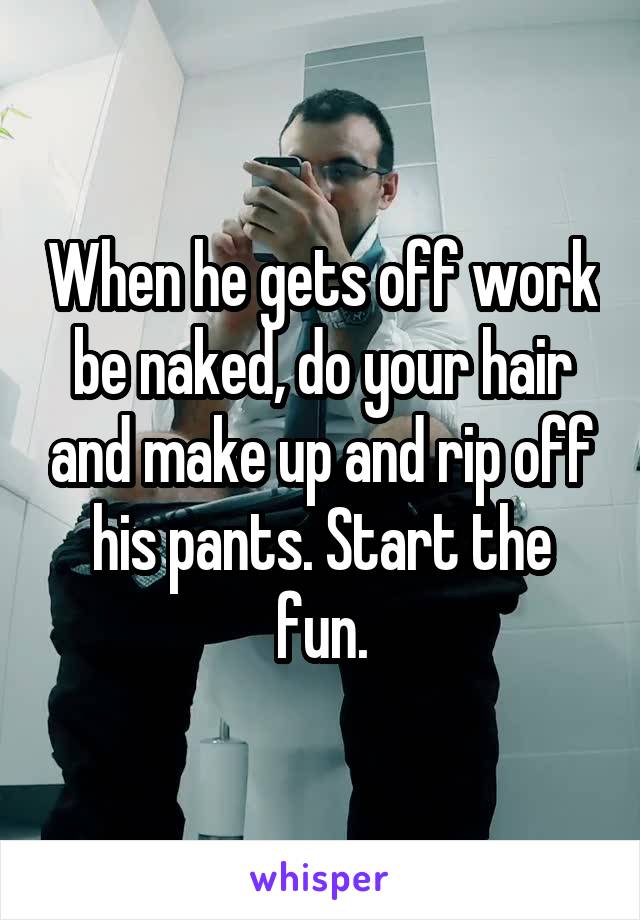 When he gets off work be naked, do your hair and make up and rip off his pants. Start the fun.