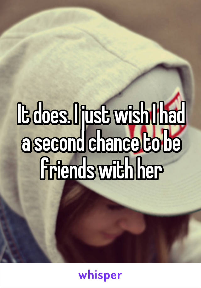 It does. I just wish I had a second chance to be friends with her