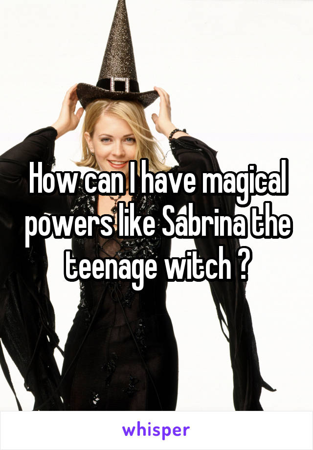 How can I have magical powers like Sabrina the teenage witch ?