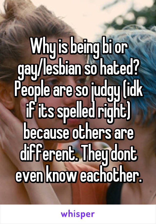 Why is being bi or gay/lesbian so hated? People are so judgy (idk if its spelled right) because others are different. They dont even know eachother.