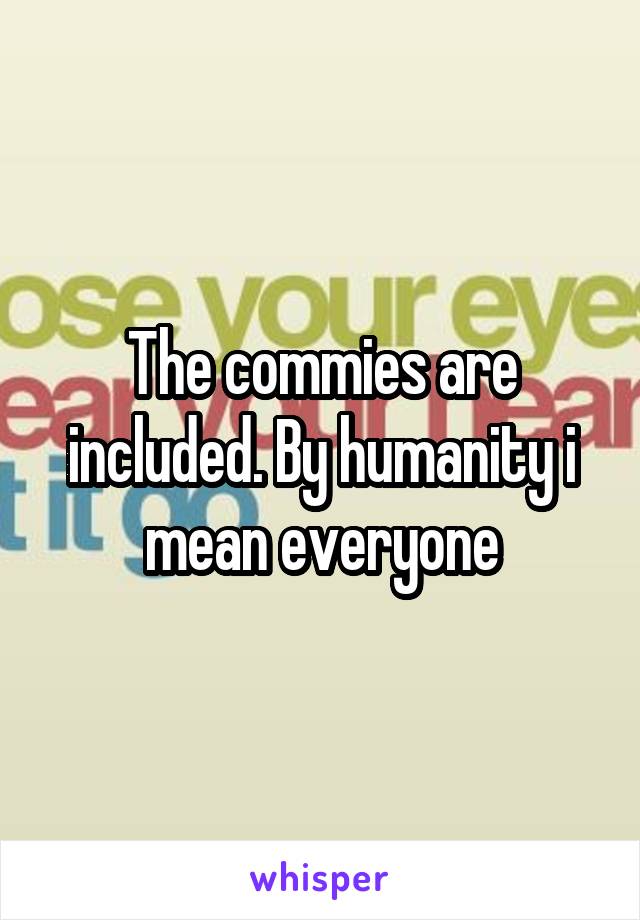 The commies are included. By humanity i mean everyone