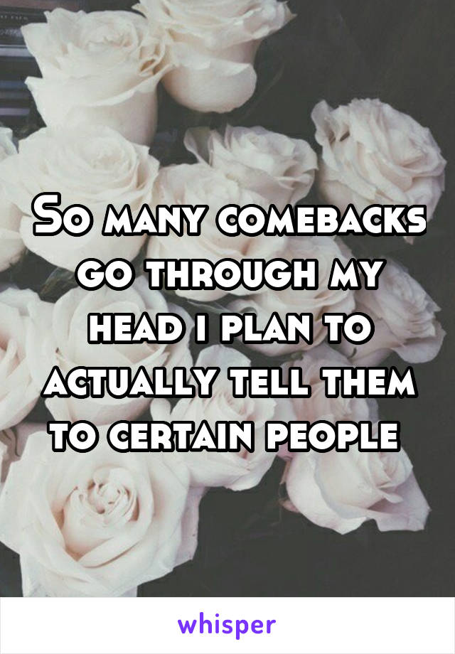 So many comebacks go through my head i plan to actually tell them to certain people 