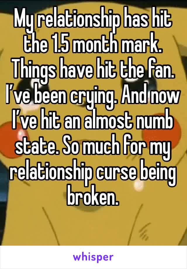 My relationship has hit the 1.5 month mark. Things have hit the fan. I’ve been crying. And now I’ve hit an almost numb state. So much for my relationship curse being broken. 
