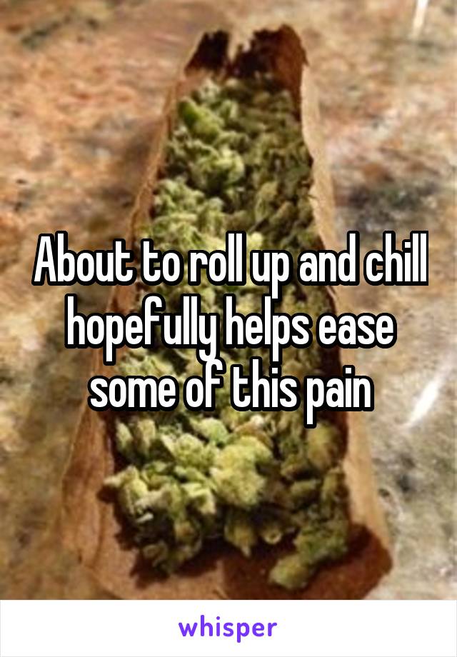 About to roll up and chill hopefully helps ease some of this pain