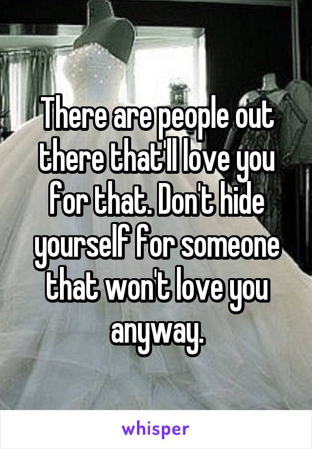 There are people out there that'll love you for that. Don't hide yourself for someone that won't love you anyway.