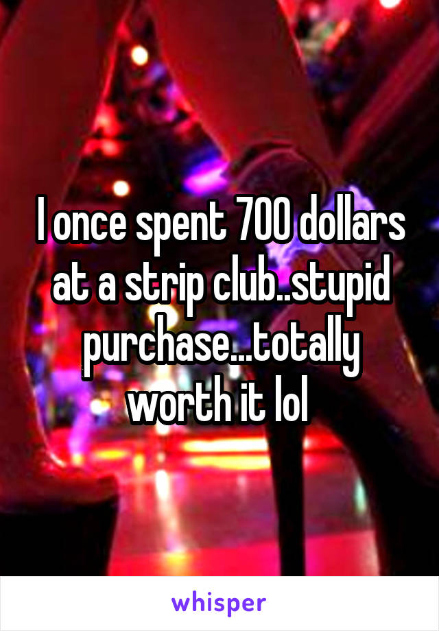 I once spent 700 dollars at a strip club..stupid purchase...totally worth it lol 