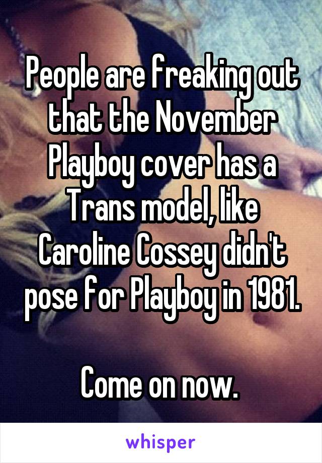 People are freaking out that the November Playboy cover has a Trans model, like Caroline Cossey didn't pose for Playboy in 1981. 
Come on now. 