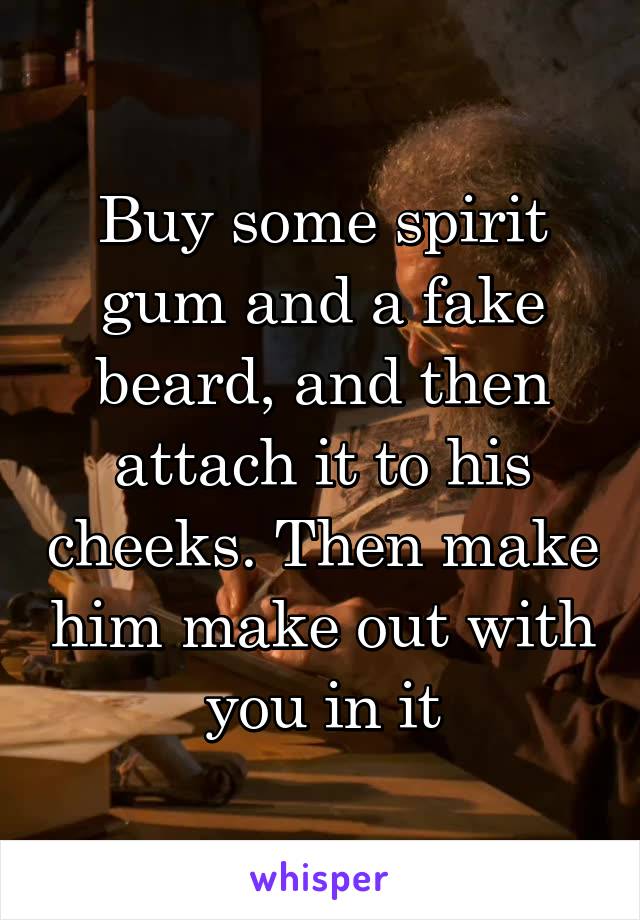 Buy some spirit gum and a fake beard, and then attach it to his cheeks. Then make him make out with you in it