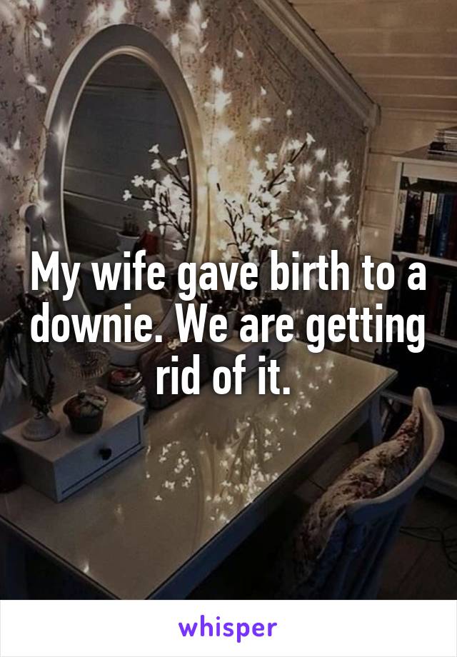 My wife gave birth to a downie. We are getting rid of it. 