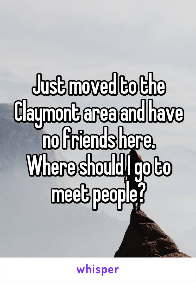 Just moved to the Claymont area and have no friends here.
Where should I go to meet people?