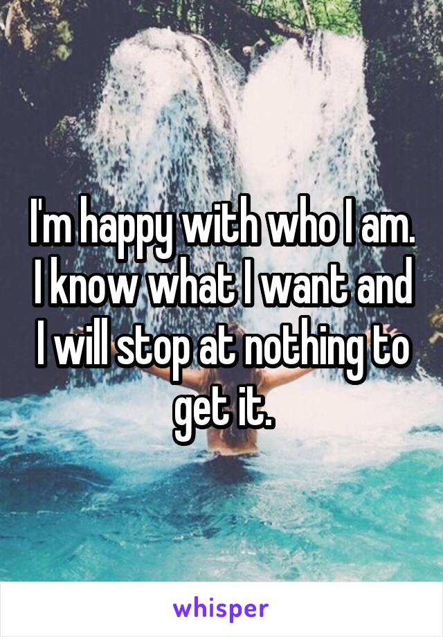 I'm happy with who I am. I know what I want and I will stop at nothing to get it.