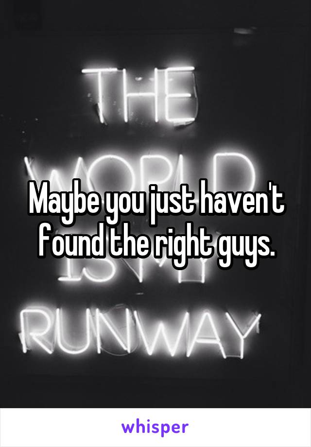 Maybe you just haven't found the right guys.