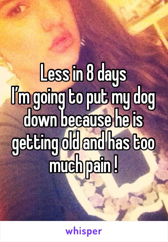 Less in 8 days 
I’m going to put my dog down because he is getting old and has too much pain ! 
