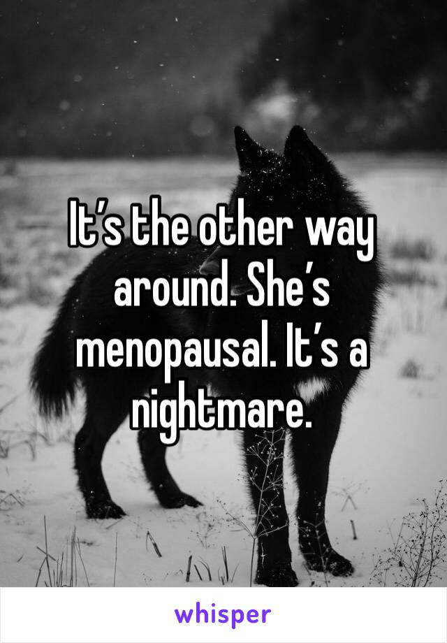 It’s the other way around. She’s menopausal. It’s a nightmare. 