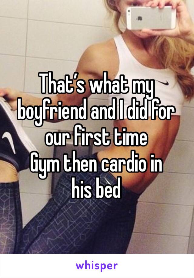 That’s what my boyfriend and I did for our first time 
Gym then cardio in his bed
