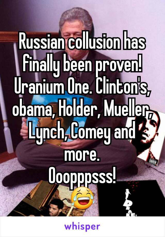 Russian collusion has finally been proven!
Uranium One. Clinton's, obama, Holder, Mueller, Lynch, Comey and more.
Ooopppsss!
😂