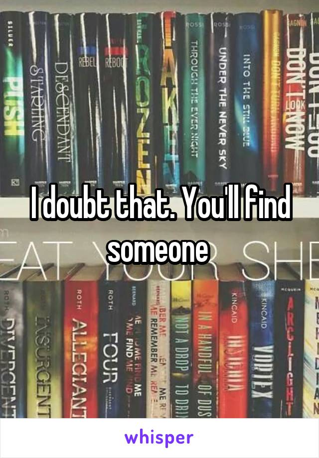 I doubt that. You'll find someone 