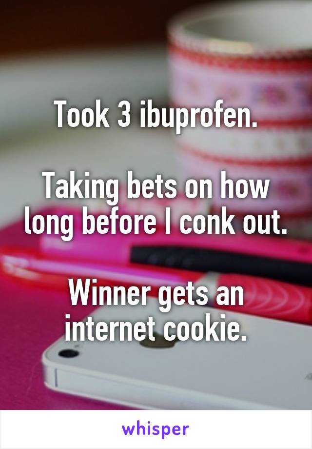Took 3 ibuprofen.

Taking bets on how long before I conk out.

Winner gets an internet cookie.