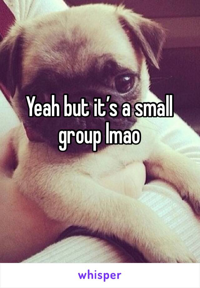 Yeah but it’s a small group lmao