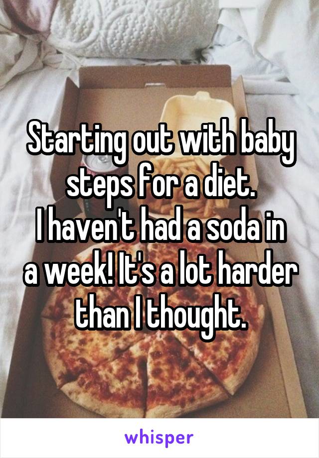 Starting out with baby steps for a diet.
I haven't had a soda in a week! It's a lot harder than I thought.