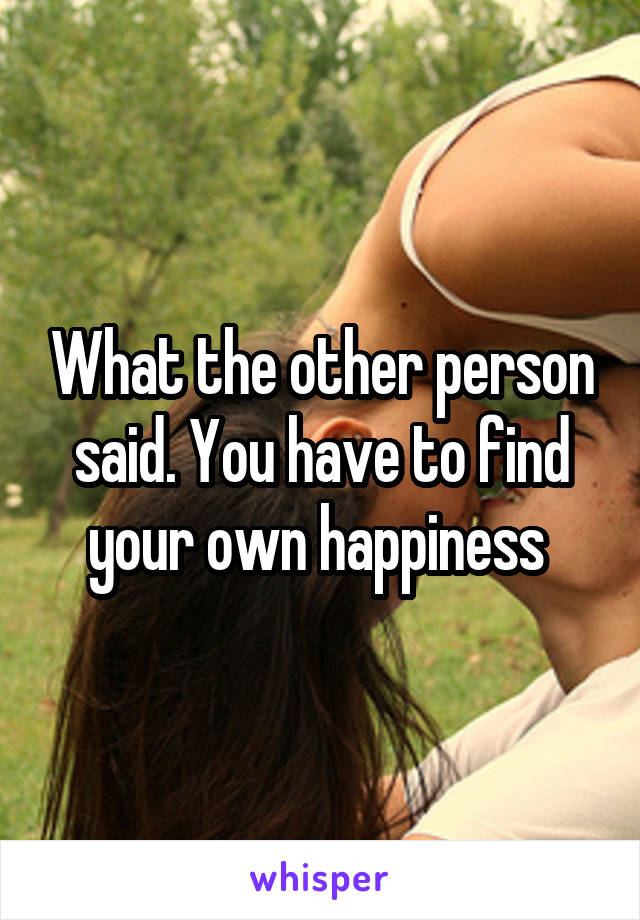 What the other person said. You have to find your own happiness 