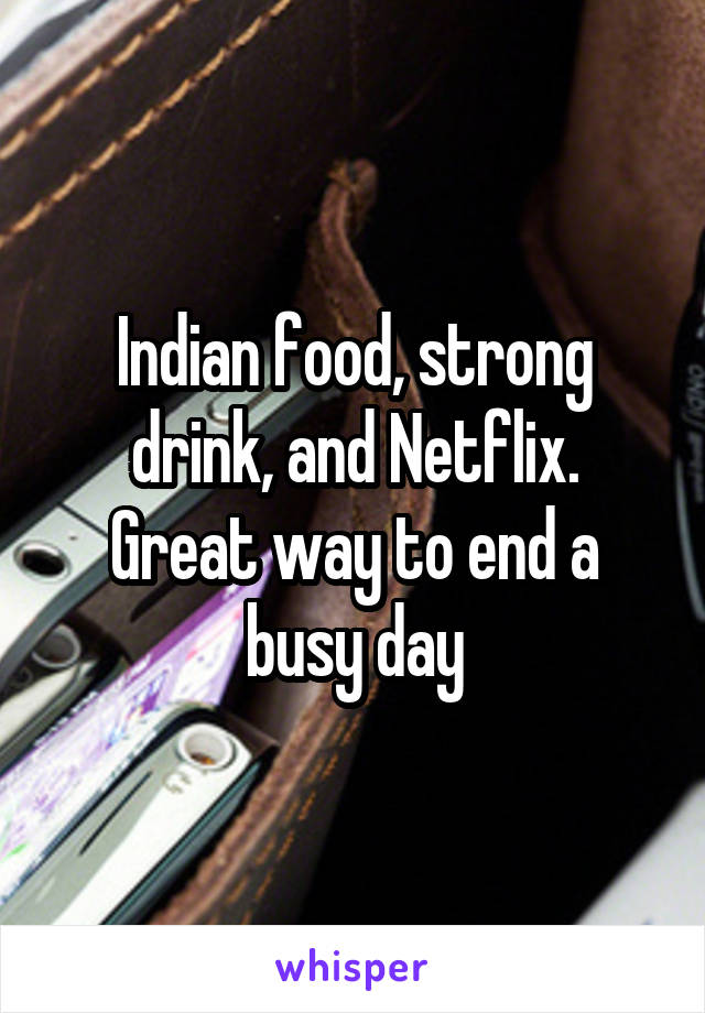 Indian food, strong drink, and Netflix.
Great way to end a busy day