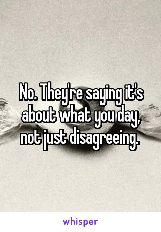 No. They're saying it's about what you day, not just disagreeing. 