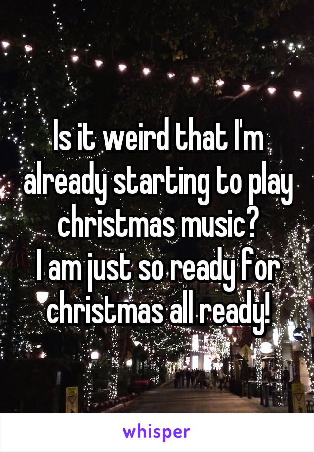 Is it weird that I'm already starting to play christmas music?
I am just so ready for christmas all ready!