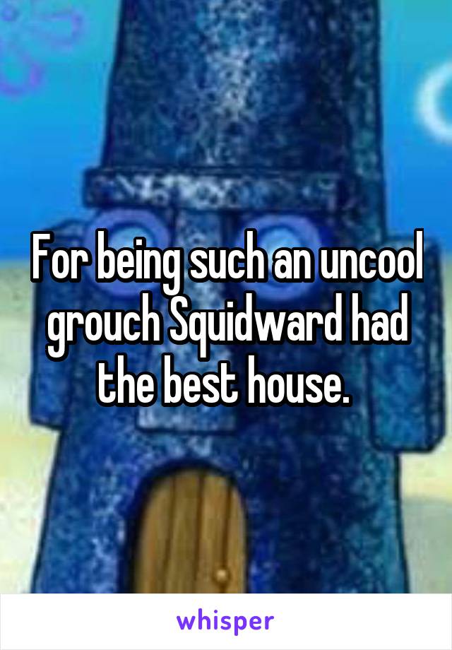 For being such an uncool grouch Squidward had the best house. 