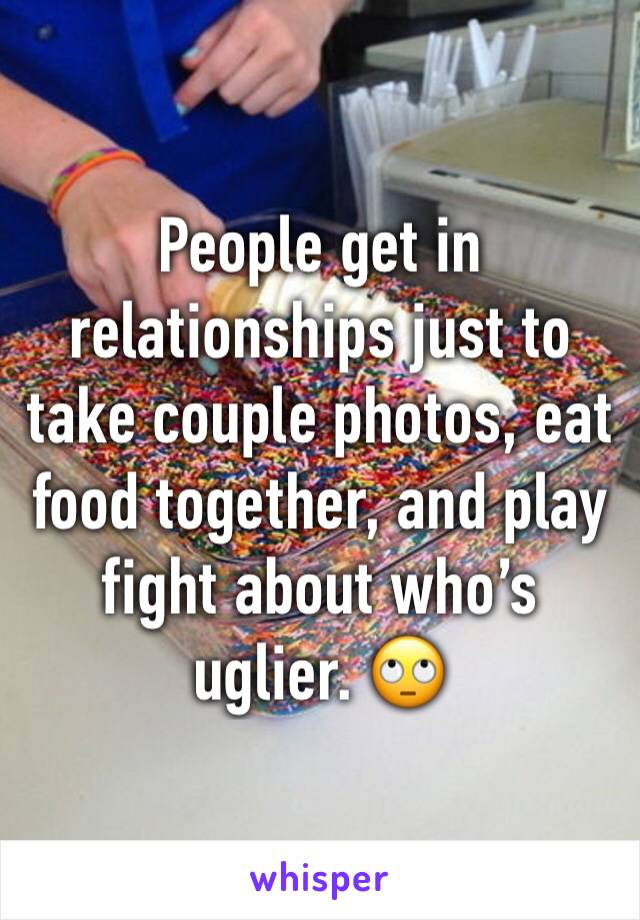 People get in relationships just to take couple photos, eat food together, and play fight about who’s uglier. 🙄