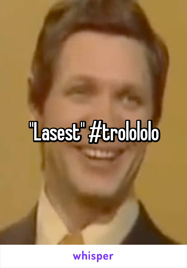 "Lasest" #trolololo