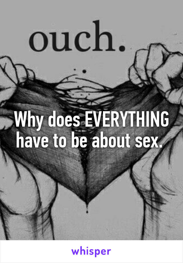 Why does EVERYTHING have to be about sex. 