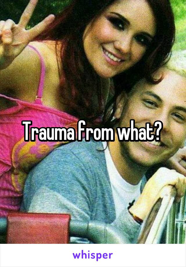 Trauma from what? 